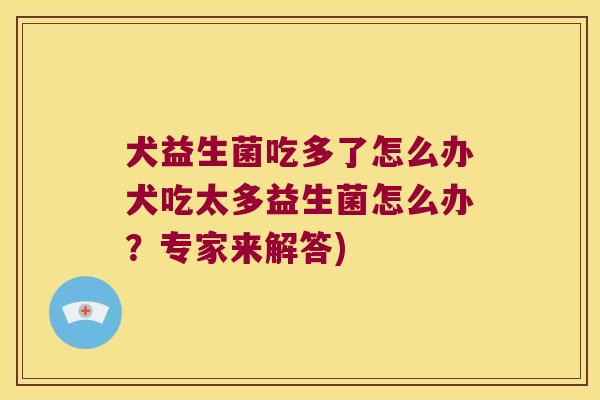犬益生菌吃多了怎么办犬吃太多益生菌怎么办？专家来解答)