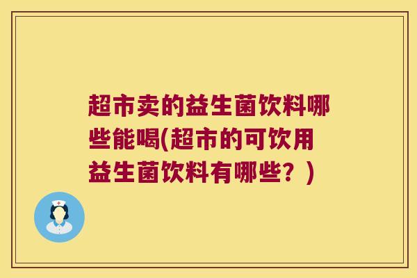 超市卖的益生菌饮料哪些能喝(超市的可饮用益生菌饮料有哪些？)