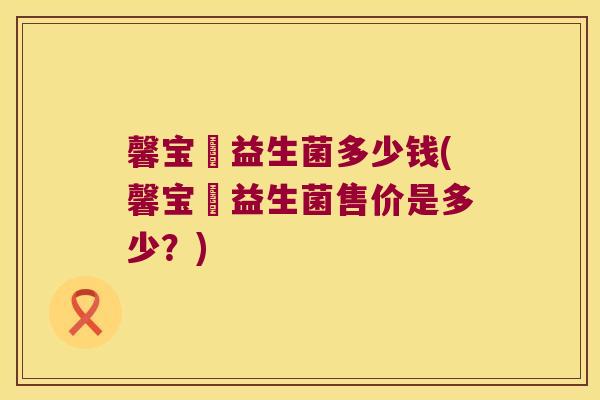 馨宝荌益生菌多少钱(馨宝荌益生菌售价是多少？)