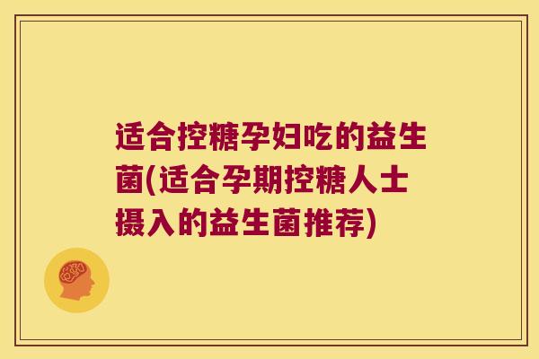 适合控糖孕妇吃的益生菌(适合孕期控糖人士摄入的益生菌推荐)