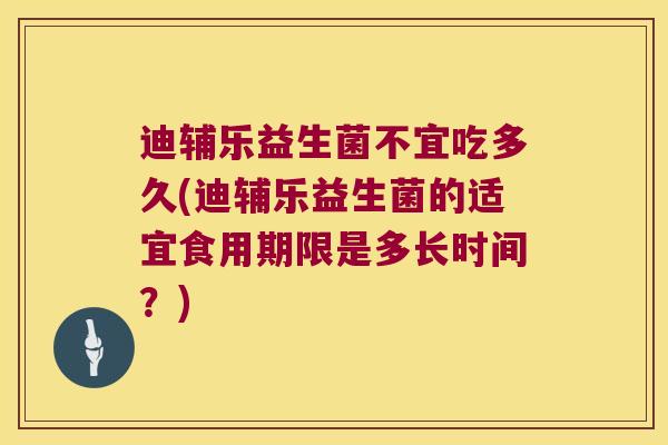 迪辅乐益生菌不宜吃多久(迪辅乐益生菌的适宜食用期限是多长时间?) 迪辅乐益生菌不宜吃多久(迪辅乐益生菌的适宜食用期限是多长时间?)