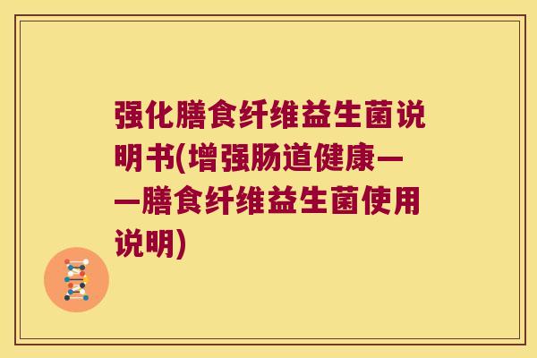 强化膳食纤维益生菌说明书(增强肠道健康——膳食纤维益生菌使用说明) 强化膳食纤维益生菌说明书(增强肠道健康——膳食纤维益生菌使用说明)