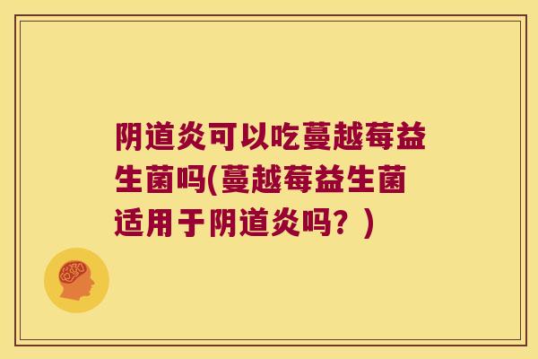 炎可以吃蔓越莓益生菌吗(蔓越莓益生菌适用于炎吗?) 炎可以吃蔓越莓益生菌吗(蔓越莓益生菌适用于炎吗?)
