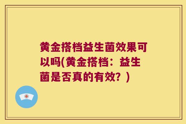 黄金搭档益生菌效果可以吗(黄金搭档：益生菌是否真的有效？)