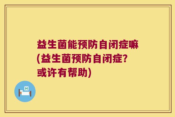 益生菌能自闭症嘛(益生菌自闭症?或许有帮助) 益生菌能自闭症嘛(益生菌自闭症?或许有帮助)