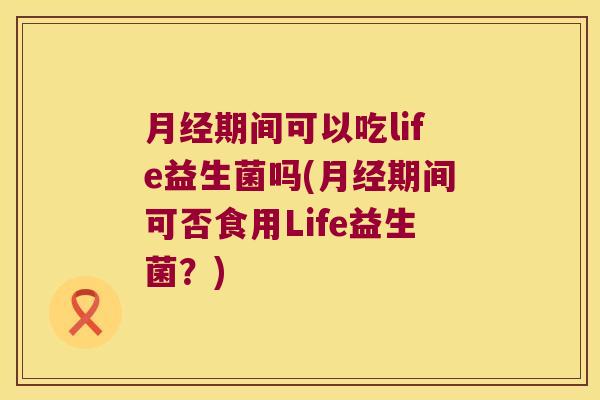 月经期间可以吃life益生菌吗(月经期间可否食用Life益生菌？)