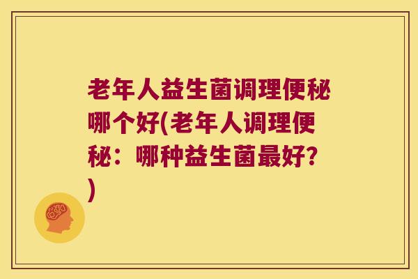 老年人益生菌调理哪个好(老年人调理：哪种益生菌好？)