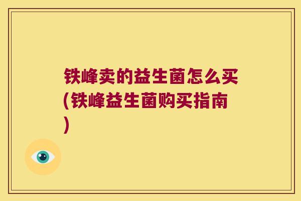 铁峰卖的益生菌怎么买(铁峰益生菌购买指南)