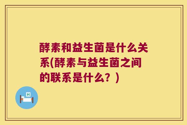 酵素和益生菌是什么关系(酵素与益生菌之间的联系是什么？)