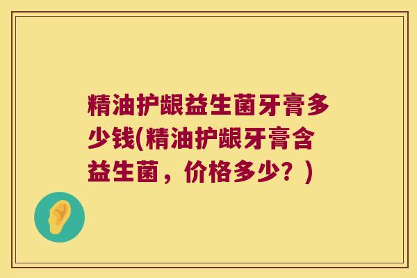 精油护龈益生菌牙膏多少钱(精油护龈牙膏含益生菌，价格多少？)