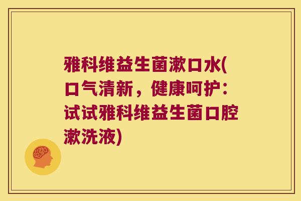 雅科维益生菌漱口水(口气清新，健康呵护：试试雅科维益生菌口腔漱洗液)
