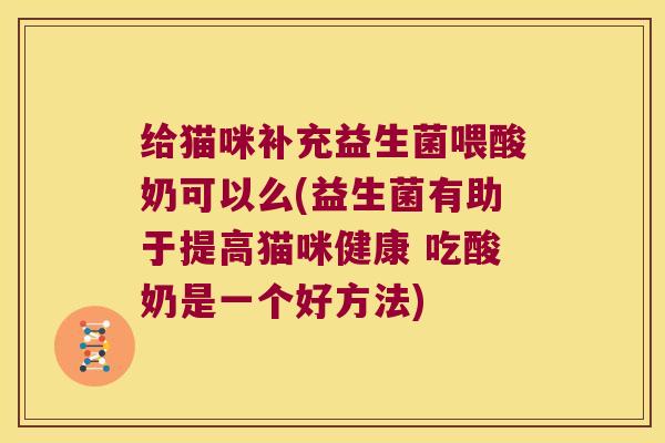 给猫咪补充益生菌喂酸奶可以么(益生菌有助于提高猫咪健康 吃酸奶是一个好方法)