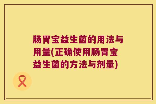 肠胃宝益生菌的用法与用量(正确使用肠胃宝益生菌的方法与剂量) 肠胃宝益生菌的用法与用量(正确使用肠胃宝益生菌的方法与剂量)