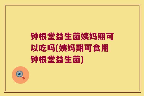 钟根堂益生菌姨妈期可以吃吗(姨妈期可食用钟根堂益生菌)