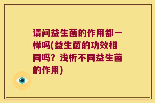 请问益生菌的作用都一样吗(益生菌的功效相同吗?浅析不同益生菌的作用) 请问益生菌的作用都一样吗(益生菌的功效相同吗?浅析不同益生菌的作用)