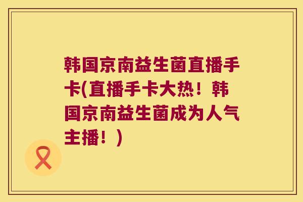 韩国京南益生菌直播手卡(直播手卡大热！韩国京南益生菌成为人气主播！)