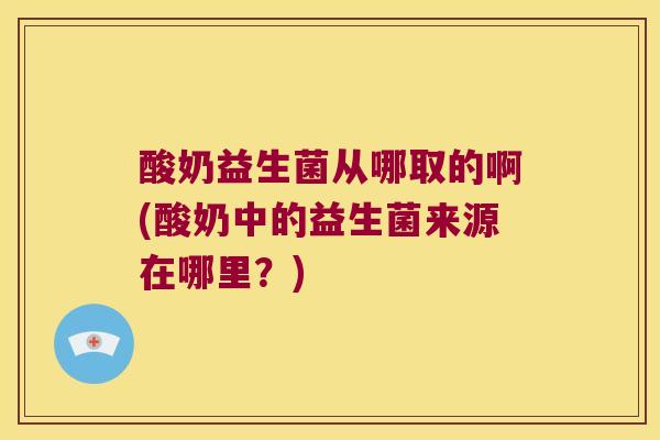 酸奶益生菌从哪取的啊(酸奶中的益生菌来源在哪里?) 酸奶益生菌从哪取的啊(酸奶中的益生菌来源在哪里?)