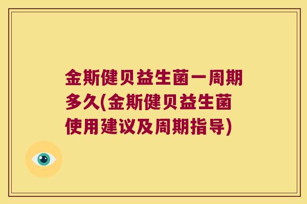 金斯健贝益生菌一周期多久(金斯健贝益生菌使用建议及周期指导) 金斯健贝益生菌一周期多久(金斯健贝益生菌使用建议及周期指导)