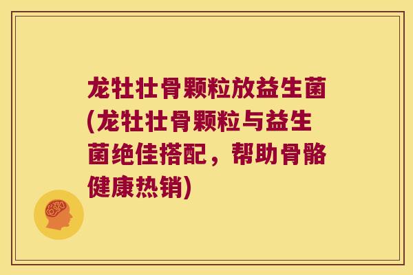 龙牡壮骨颗粒放益生菌(龙牡壮骨颗粒与益生菌绝佳搭配，帮助骨骼健康热销)