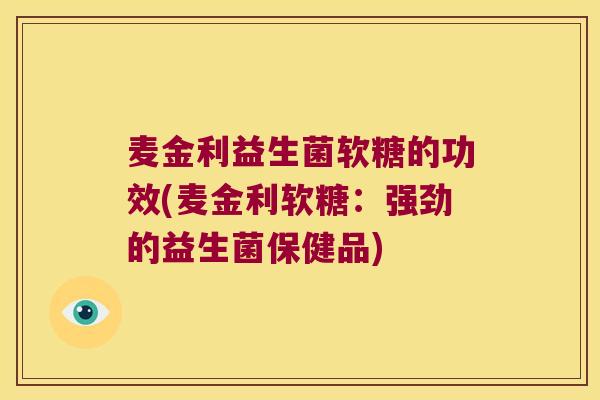 麦金利益生菌软糖的功效(麦金利软糖：强劲的益生菌保健品)