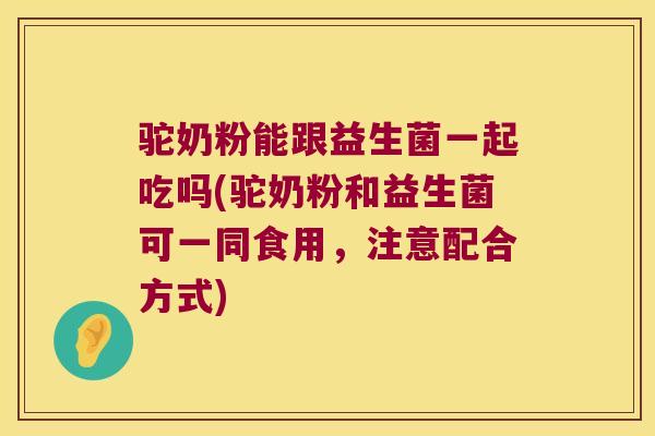 驼奶粉能跟益生菌一起吃吗(驼奶粉和益生菌可一同食用,注意配合方式) 驼奶粉能跟益生菌一起吃吗(驼奶粉和益生菌可一同食用,注意配合方式)