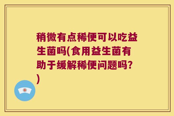 稍微有点稀便可以吃益生菌吗(食用益生菌有助于缓解稀便问题吗?) 稍微有点稀便可以吃益生菌吗(食用益生菌有助于缓解稀便问题吗?)
