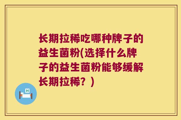 长期拉稀吃哪种牌子的益生菌粉(选择什么牌子的益生菌粉能够缓解长期拉稀？)
