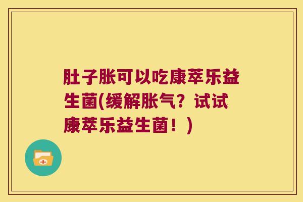 肚子胀可以吃康萃乐益生菌(缓解？试试康萃乐益生菌！)
