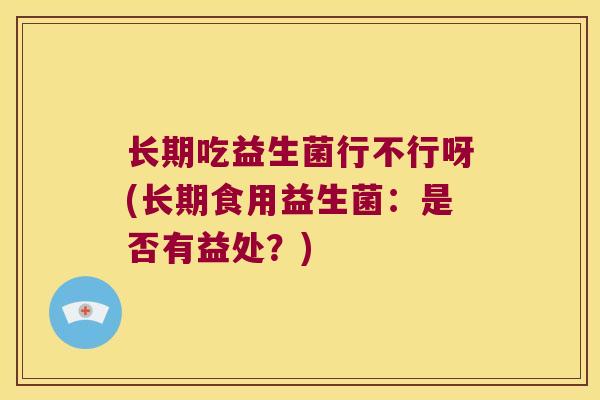 长期吃益生菌行不行呀(长期食用益生菌：是否有益处？)