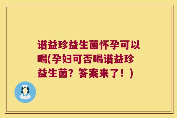 谱益珍益生菌怀孕可以喝(孕妇可否喝谱益珍益生菌？答案来了！)