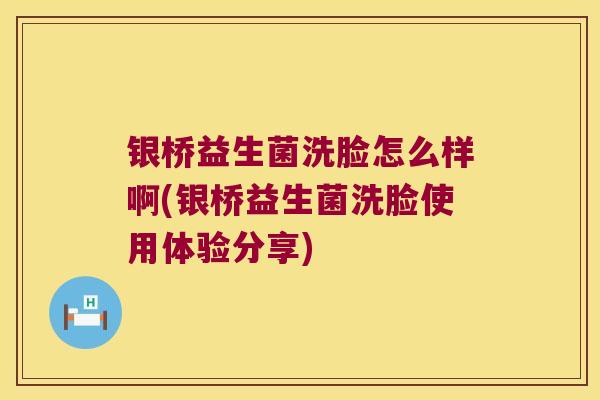 银桥益生菌洗脸怎么样啊(银桥益生菌洗脸使用体验分享)