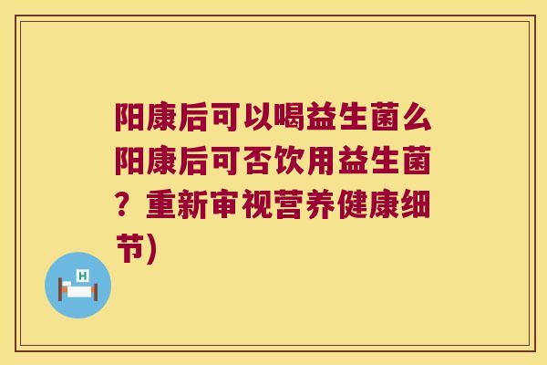 阳康后可以喝益生菌么阳康后可否饮用益生菌？重新审视营养健康细节)