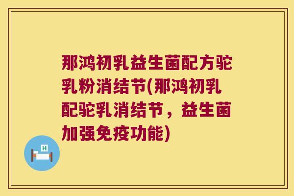 那鸿初乳益生菌配方驼乳粉消结节(那鸿初乳配驼乳消结节,益生菌加强功能) 那鸿初乳益生菌配方驼乳粉消结节(那鸿初乳配驼乳消结节,益生菌加强功能)