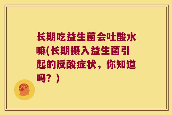 长期吃益生菌会吐酸水嘛(长期摄入益生菌引起的反酸症状,你知道吗?) 长期吃益生菌会吐酸水嘛(长期摄入益生菌引起的反酸症状,你知道吗?)