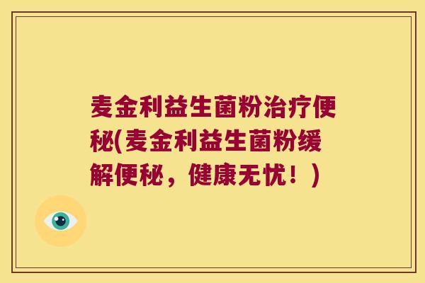 麦金利益生菌粉治疗便秘(麦金利益生菌粉缓解便秘，健康无忧！)
