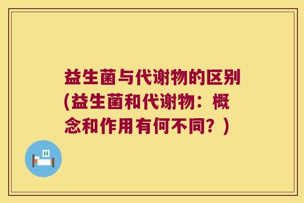 益生菌与代谢物的区别(益生菌和代谢物：概念和作用有何不同？)