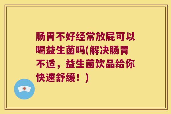肠胃不好经常放屁可以喝益生菌吗(解决肠胃不适，益生菌饮品给你快速舒缓！)