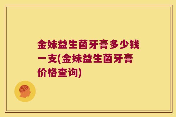 金妹益生菌牙膏多少钱一支(金妹益生菌牙膏价格查询)