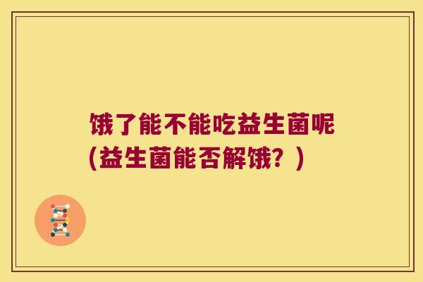 饿了能不能吃益生菌呢(益生菌能否解饿？)