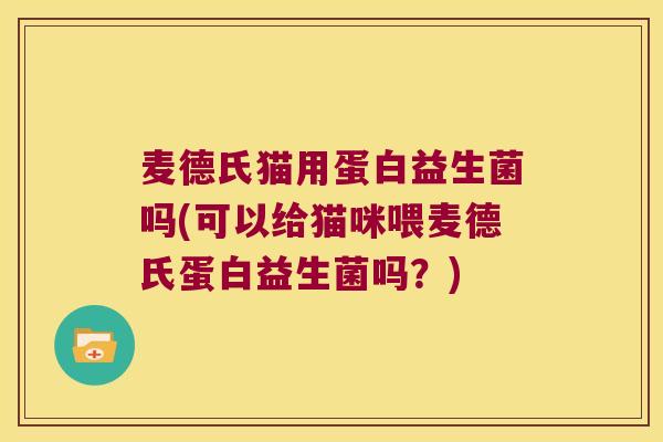 麦德氏猫用蛋白益生菌吗(可以给猫咪喂麦德氏蛋白益生菌吗?) 麦德氏猫用蛋白益生菌吗(可以给猫咪喂麦德氏蛋白益生菌吗?)