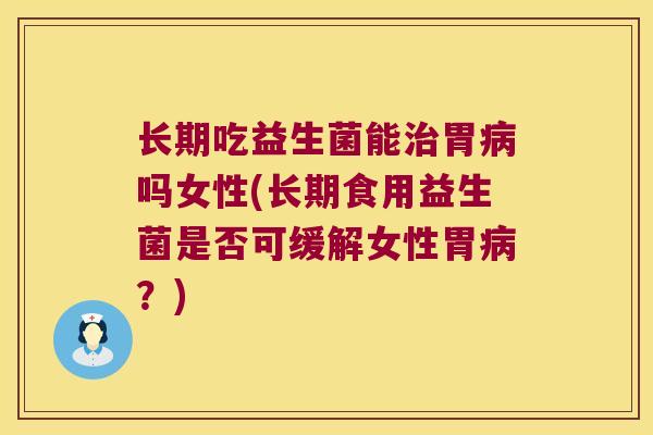 长期吃益生菌能治胃病吗女性(长期食用益生菌是否可缓解女性胃病？)