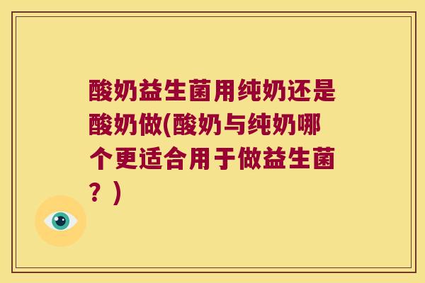 酸奶益生菌用纯奶还是酸奶做(酸奶与纯奶哪个更适合用于做益生菌？)