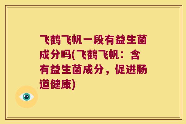 飞鹤飞帆一段有益生菌成分吗(飞鹤飞帆：含有益生菌成分，促进肠道健康)