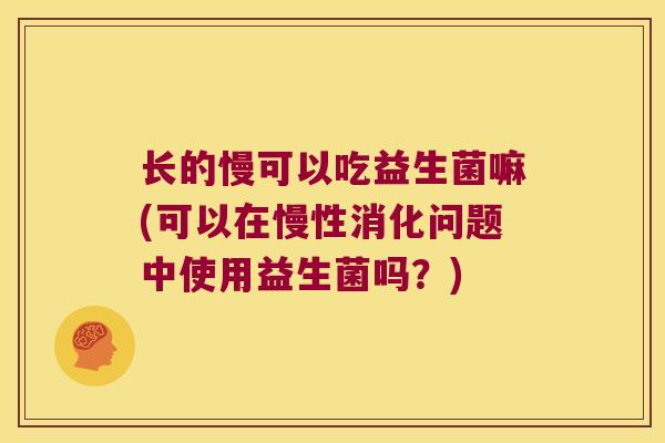 长的慢可以吃益生菌嘛(可以在慢性消化问题中使用益生菌吗？)