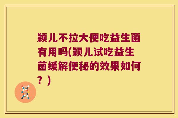 颖儿不拉大便吃益生菌有用吗(颖儿试吃益生菌缓解便秘的效果如何？)