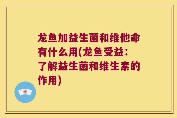 龙鱼加益生菌和维他命有什么用(龙鱼受益：了解益生菌和维生素的作用)