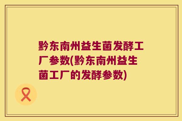 黔东南州益生菌发酵工厂参数(黔东南州益生菌工厂的发酵参数)
