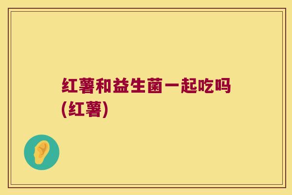 红薯和益生菌一起吃吗(红薯)