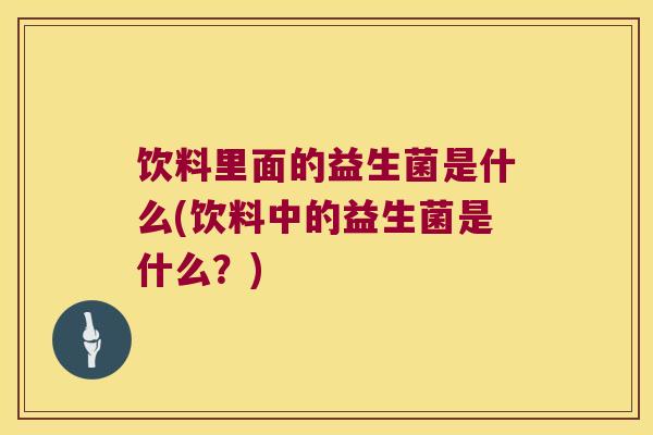 饮料里面的益生菌是什么(饮料中的益生菌是什么？)