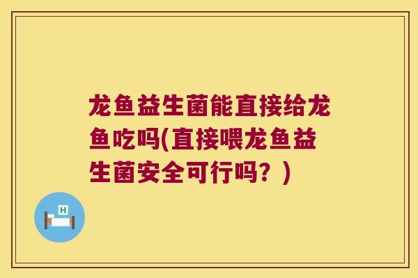 龙鱼益生菌能直接给龙鱼吃吗(直接喂龙鱼益生菌安全可行吗？)